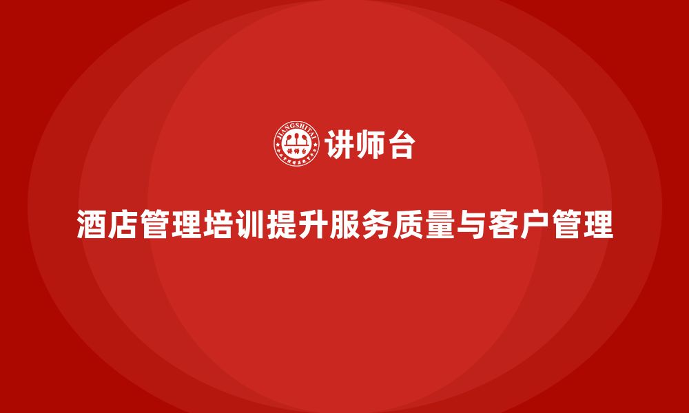 文章酒店管理培训如何提升员工的服务质量与客户期望管理能力？的缩略图