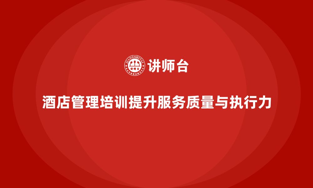 文章酒店管理培训如何提升员工的客户服务质量与工作执行力？的缩略图