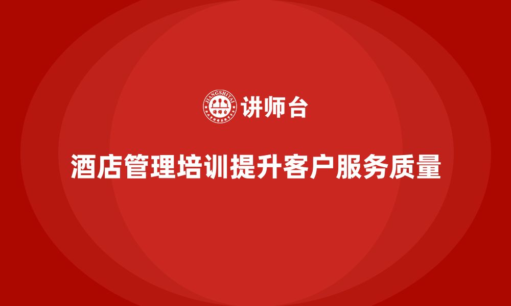 文章酒店管理培训如何帮助员工提升客户服务质量与执行力？的缩略图