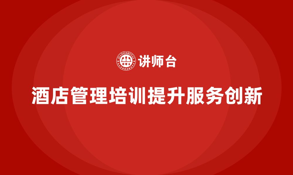 文章酒店管理培训如何提升员工的客户需求管理与服务创新？的缩略图