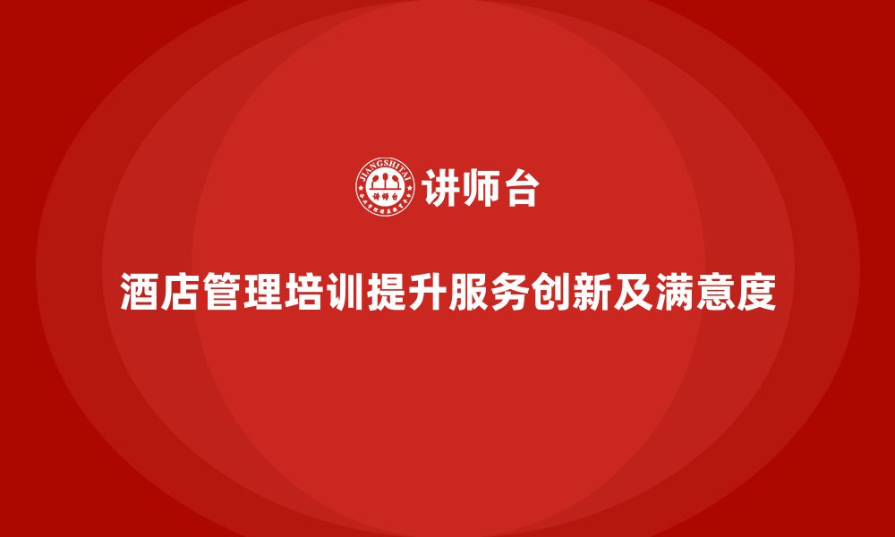 文章酒店管理培训如何提升员工的服务创新与客户期望管理？的缩略图