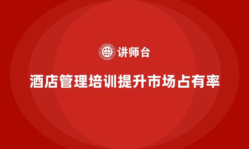 文章酒店管理培训课程如何帮助酒店提升市场占有率？的缩略图