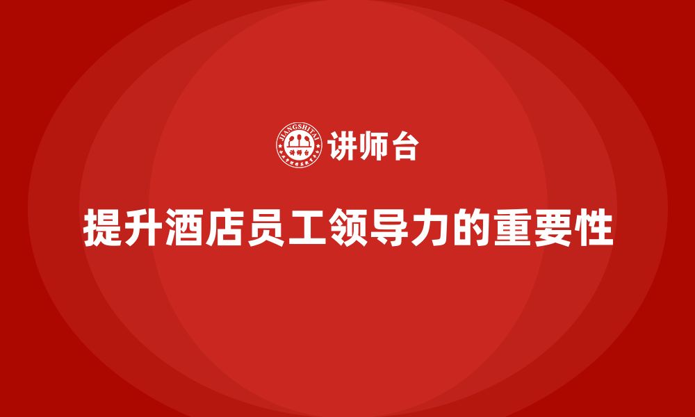 文章酒店管理培训课程如何帮助酒店提升员工的领导力？的缩略图