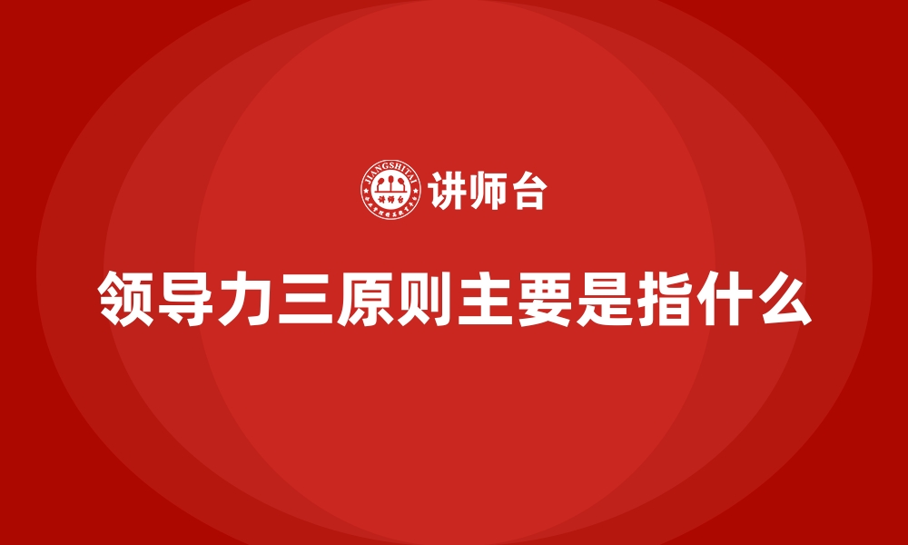 文章领导力三原则主要是指什么的缩略图