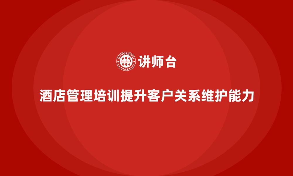 文章酒店管理培训如何提升酒店的客户关系维护能力？的缩略图