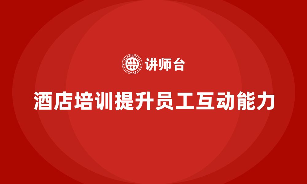 文章酒店管理培训如何帮助员工提升客户互动技巧？的缩略图