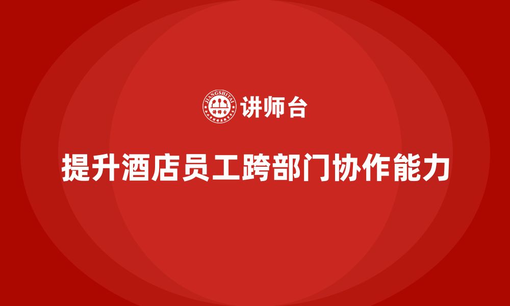 文章酒店管理培训如何提升员工的跨部门协作能力？的缩略图