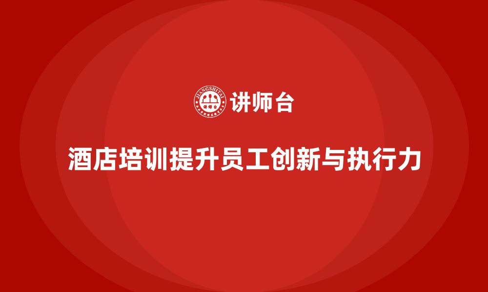 文章酒店管理培训如何提升员工的创新能力和执行力？的缩略图