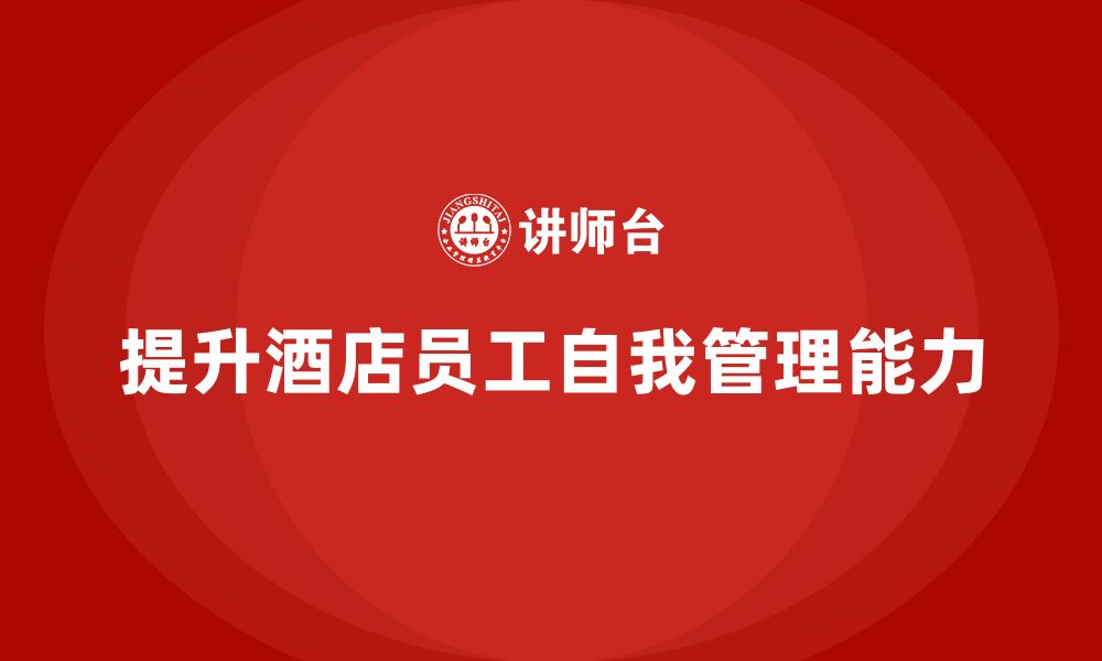 文章酒店员工管理培训：如何提升员工的自我管理能力？的缩略图