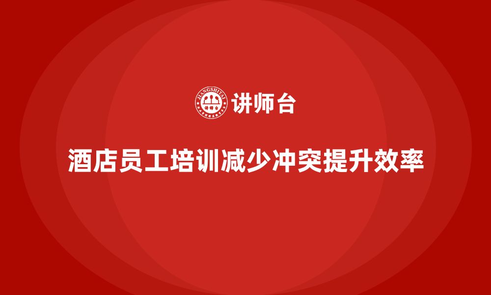 文章酒店员工管理培训如何帮助减少员工之间的冲突？的缩略图