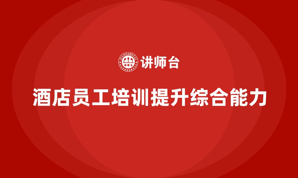 文章酒店员工管理培训：如何帮助员工提升综合能力？的缩略图