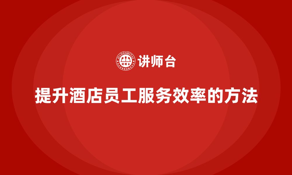 文章酒店员工管理培训课程：如何提高员工的服务效率？的缩略图