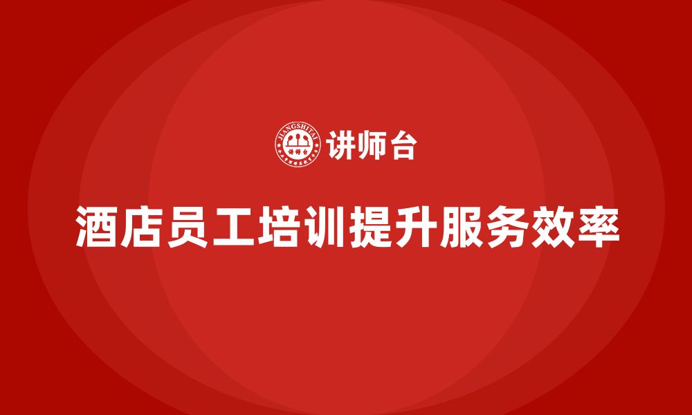 文章酒店员工管理培训如何帮助员工提升业务处理速度？的缩略图