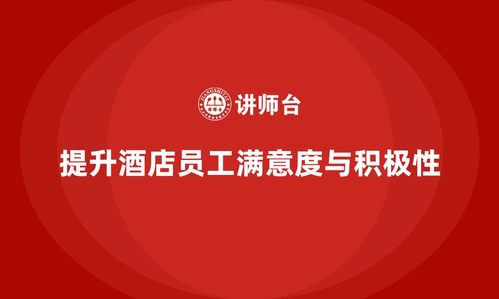 文章酒店员工管理培训：提升员工的工作满意度和积极性的缩略图