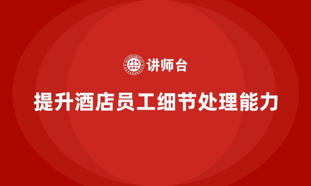 文章酒店员工管理培训：如何提升员工的细节处理能力？的缩略图