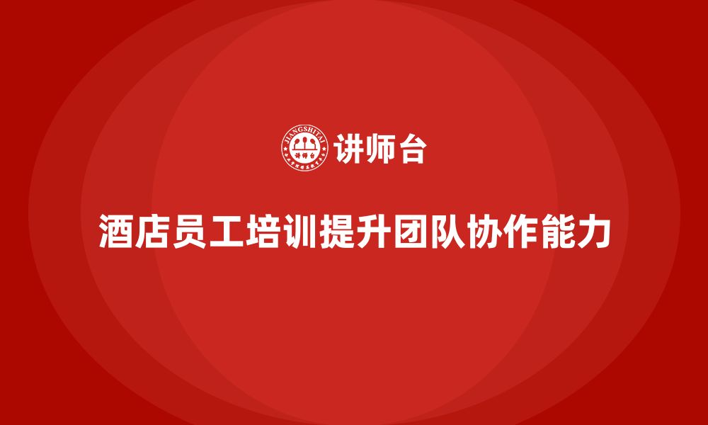 文章酒店员工管理培训如何帮助员工提升团队配合能力？的缩略图