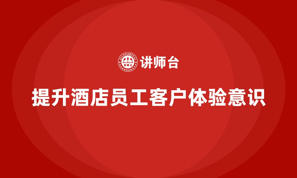 文章酒店员工管理培训：如何提升员工的客户体验意识？的缩略图