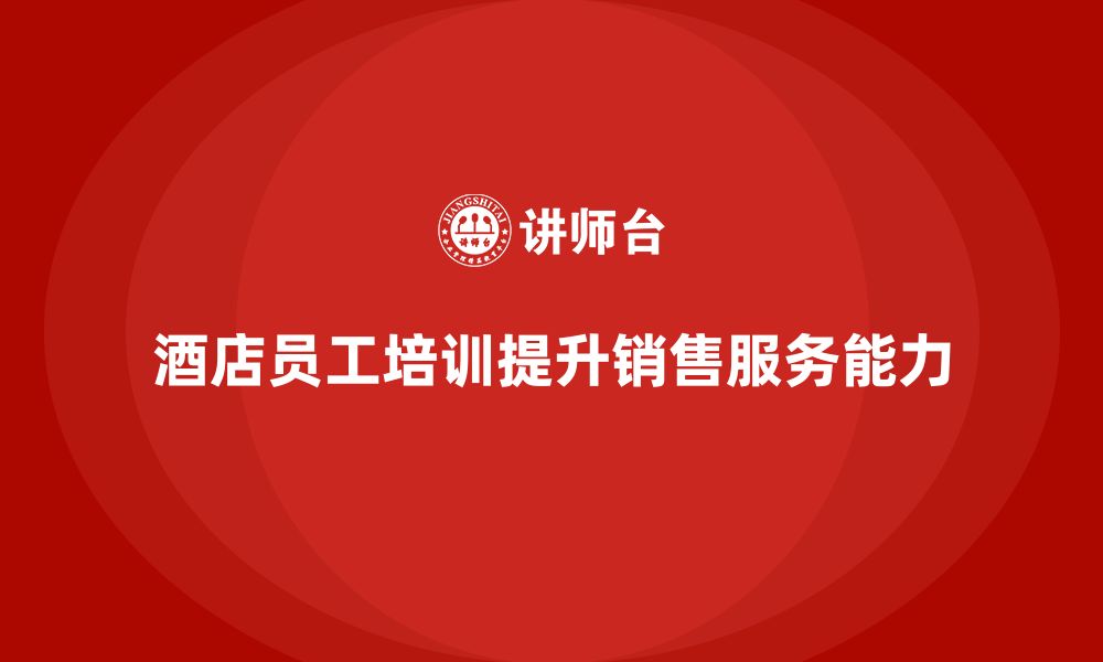 文章酒店员工管理培训如何帮助员工提升销售服务能力？的缩略图