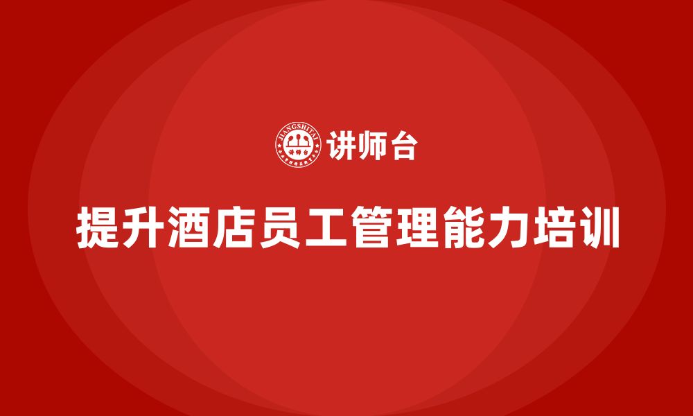 文章酒店员工管理培训：如何提升员工的综合管理能力？的缩略图