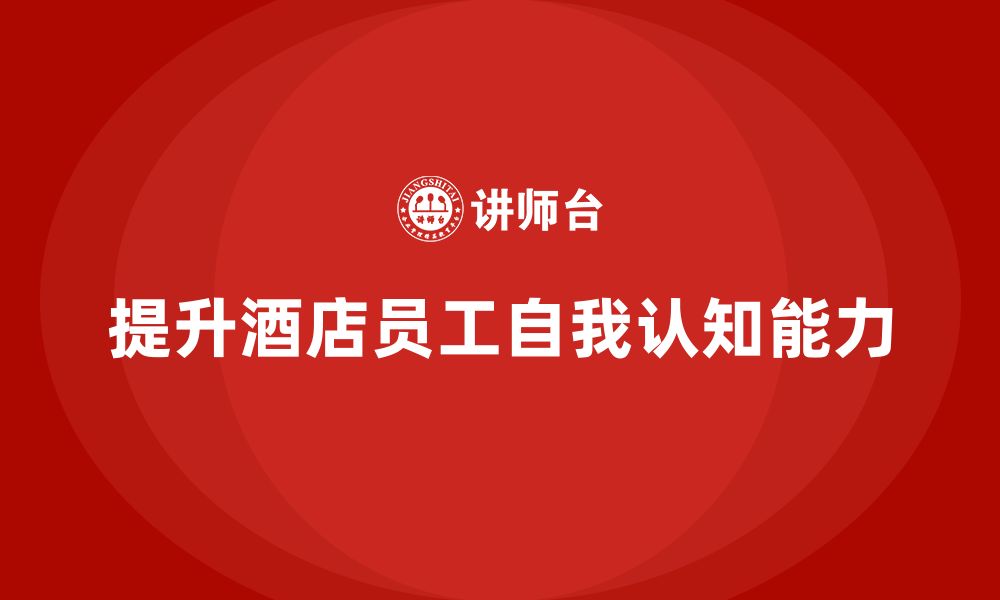 文章酒店员工管理培训：如何提升员工的自我认知能力？的缩略图