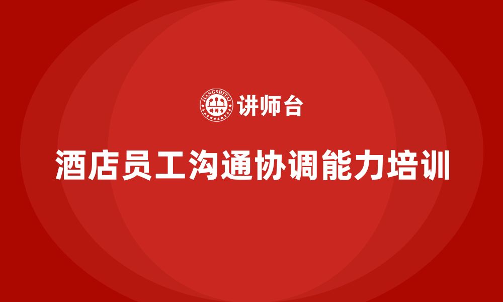 文章酒店员工管理培训课程：帮助员工提升沟通与协调能力的缩略图