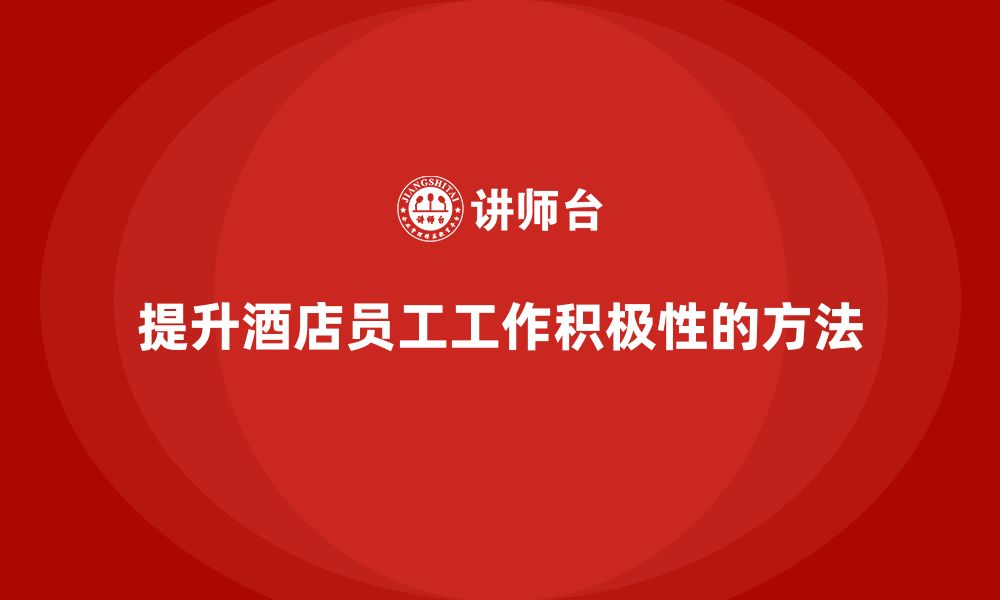 文章酒店管理培训：如何提升酒店员工的工作积极性？的缩略图