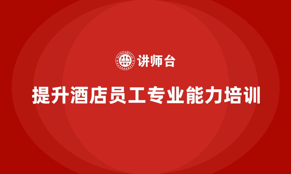 文章酒店管理培训课程：如何提升酒店员工的专业能力？的缩略图