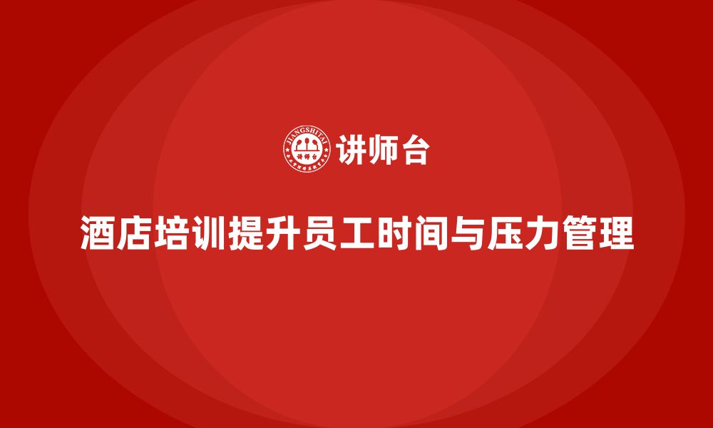 文章酒店管理培训课程：如何帮助员工管理时间和压力？的缩略图