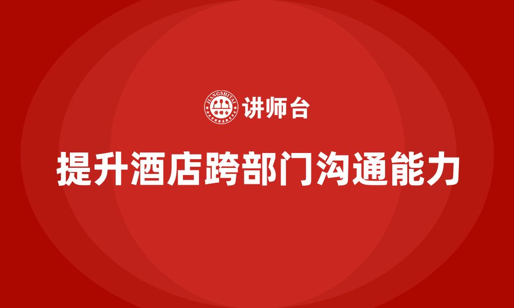 文章酒店管理培训：如何提高员工的跨部门沟通能力？的缩略图