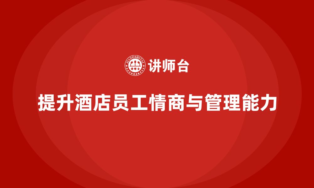 文章酒店管理培训课程：如何提升员工的情商与管理能力？的缩略图