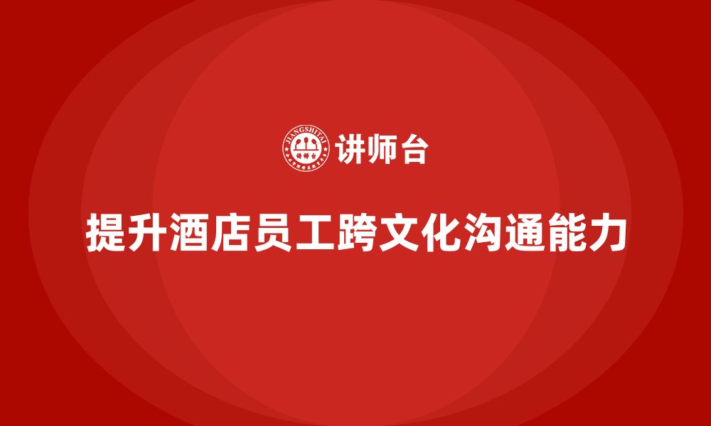 文章酒店管理培训课程：如何提升员工的跨文化沟通能力？的缩略图