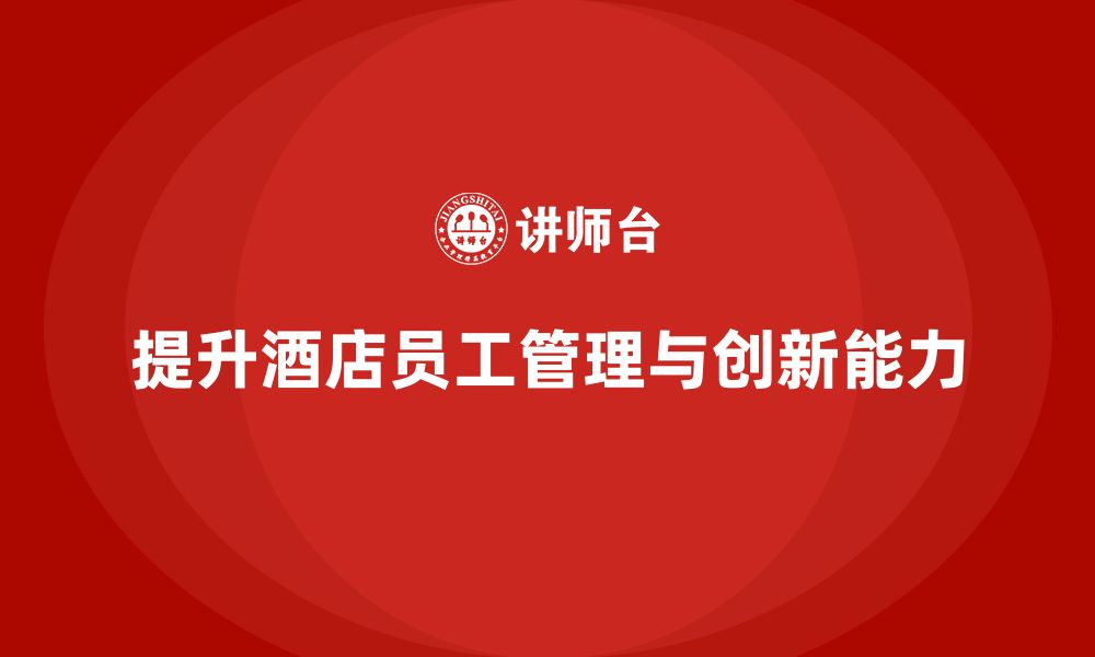 文章酒店管理培训课程：提升员工的管理思维与创新能力的缩略图