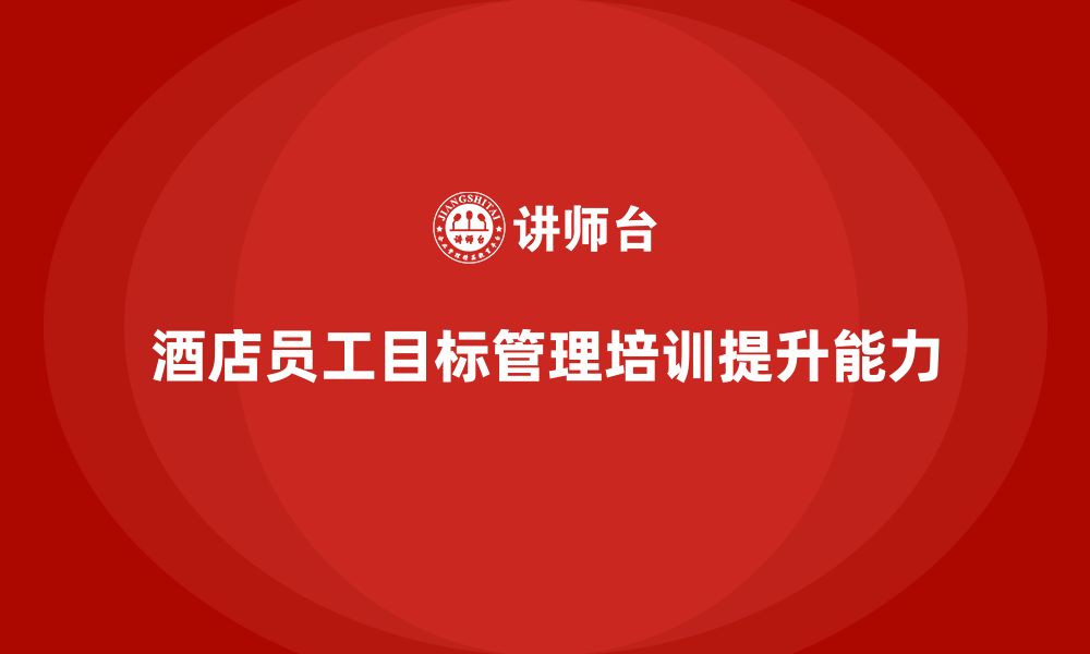 文章酒店管理培训：如何提升酒店员工的目标管理能力？的缩略图