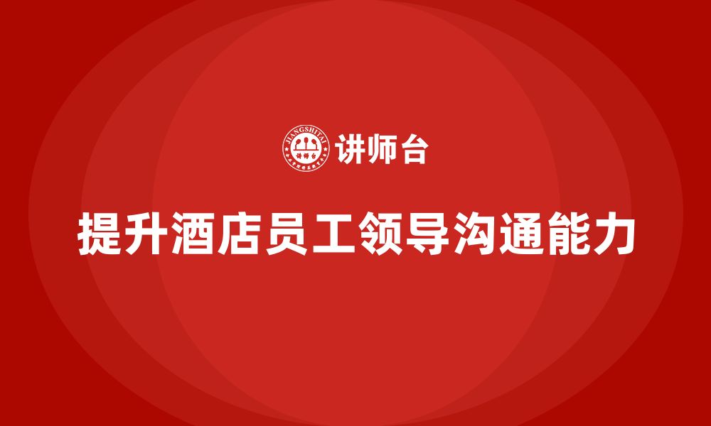 文章酒店管理培训课程：如何提升员工的领导与沟通能力？的缩略图