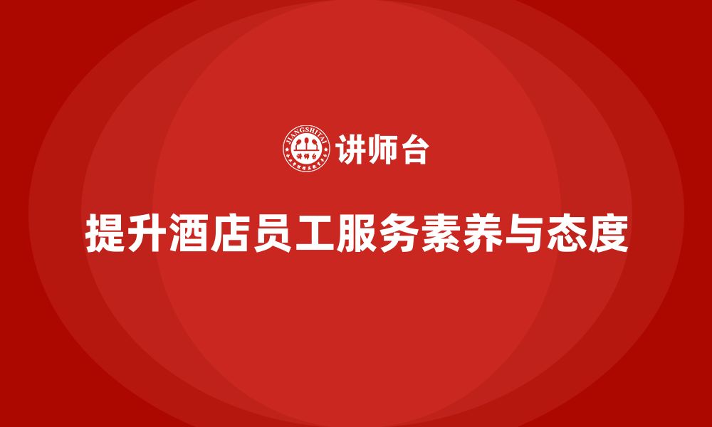 文章酒店管理培训课程：如何提升员工的服务态度与素养？的缩略图