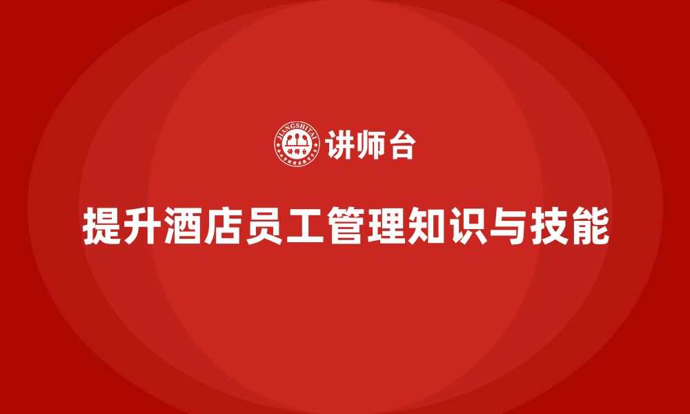 文章酒店管理培训：如何提升员工的管理知识与技能？的缩略图