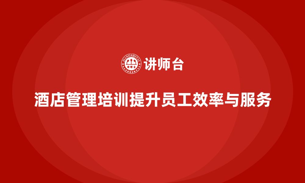 文章酒店管理培训课程：提升酒店员工的工作效率与质量的缩略图