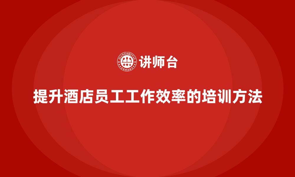 文章酒店管理培训课程：如何提高酒店员工的工作效率？的缩略图