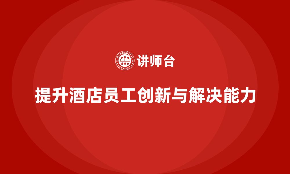 文章酒店管理培训：如何提升员工的创新思维与解决问题能力？的缩略图