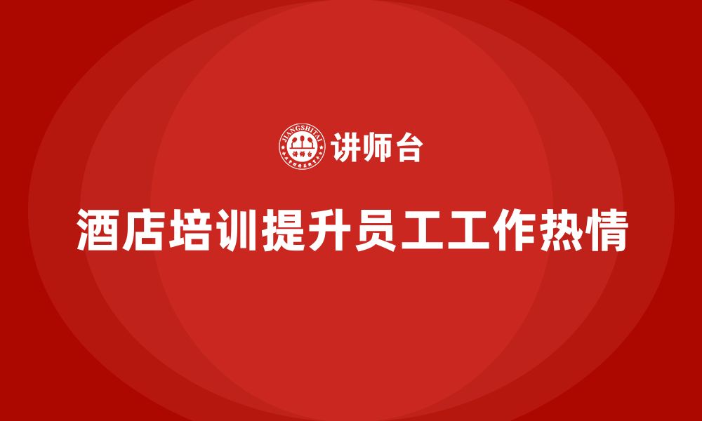 文章酒店管理培训课程：如何帮助酒店提升员工的工作热情？的缩略图