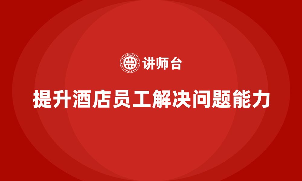 文章酒店管理培训课程：如何提升员工的解决问题能力？的缩略图