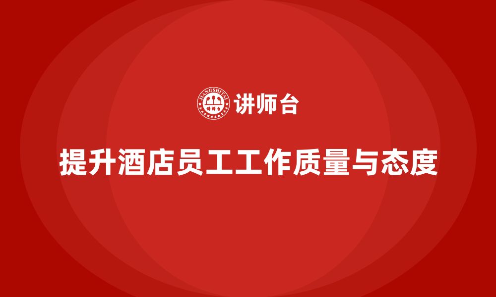 文章酒店管理培训：如何提升员工的工作质量与工作态度？的缩略图