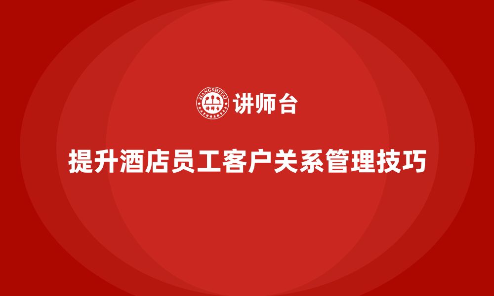 文章酒店管理培训：如何提高员工的客户关系管理技巧？的缩略图