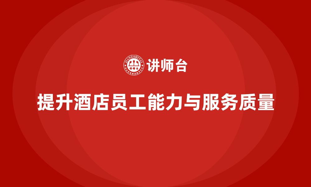 文章酒店管理培训：如何提升员工的工作能力与服务品质？的缩略图