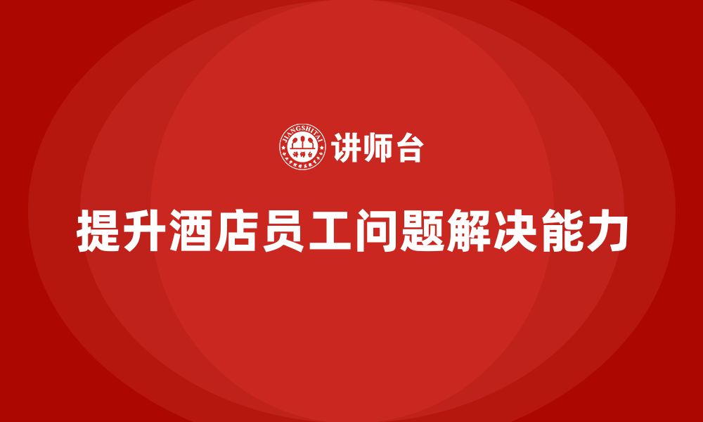 文章酒店管理培训课程：帮助员工提升问题解决能力的缩略图