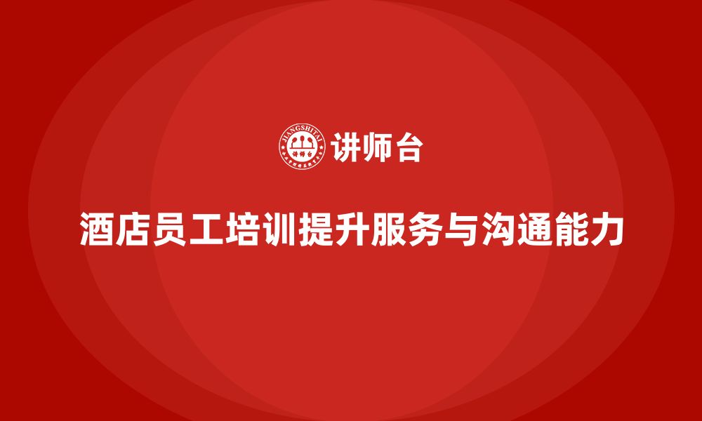 文章酒店管理培训：提升员工的沟通技巧与客户服务能力的缩略图