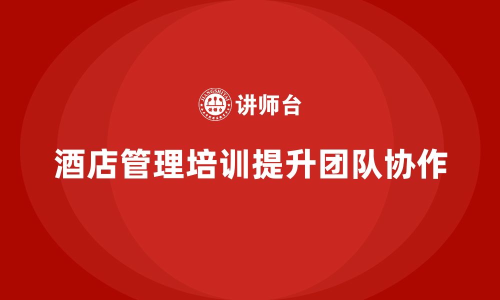 文章酒店管理培训课程：如何帮助员工增强团队协作精神？的缩略图