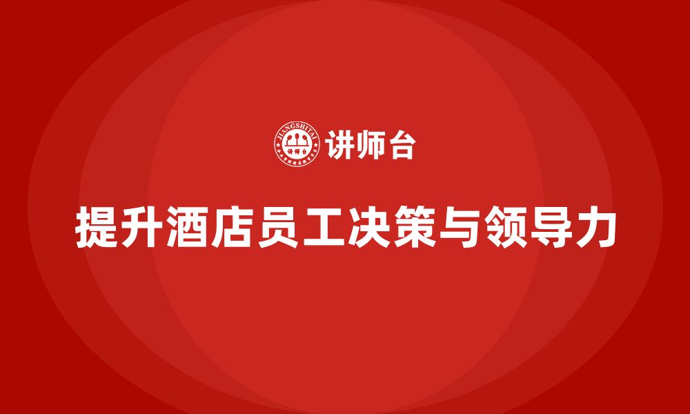 文章酒店管理培训：如何提升员工的决策能力与领导力？的缩略图