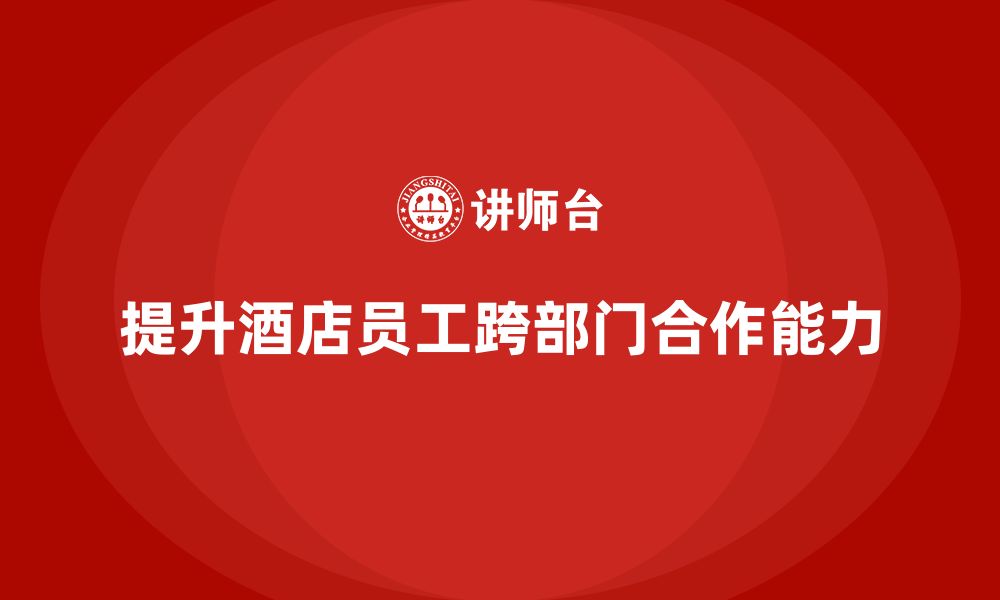 文章酒店管理培训：如何提升员工的跨部门合作能力？的缩略图