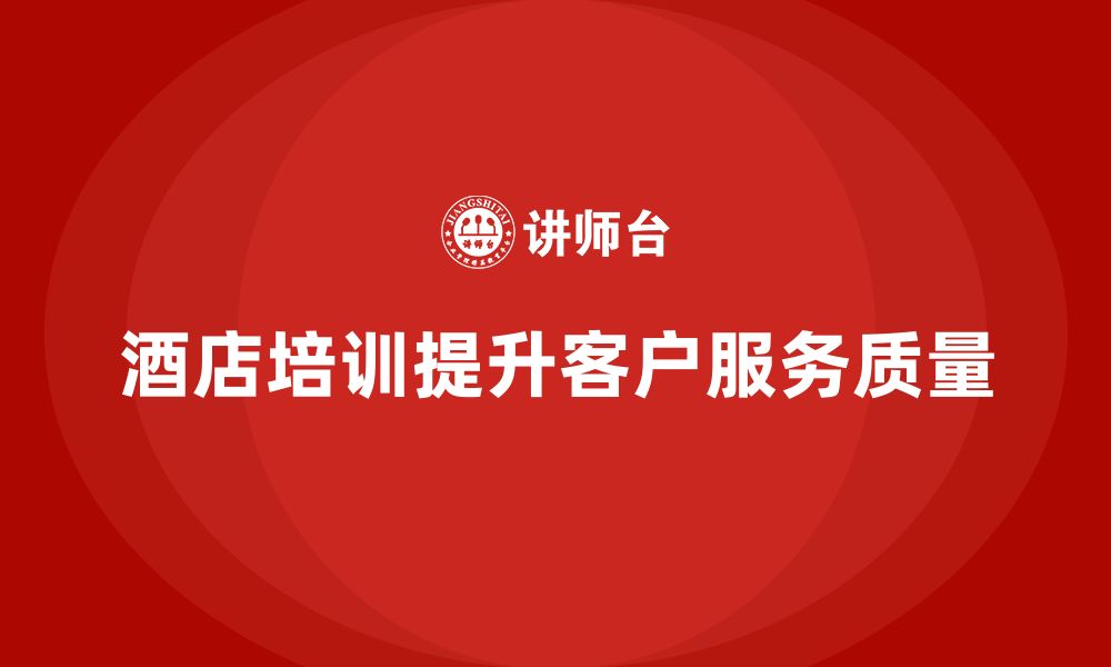 文章酒店管理培训课程：如何帮助员工提高客户服务质量？的缩略图